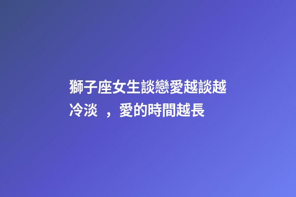 獅子座女生談戀愛越談越冷淡，愛的時間越長